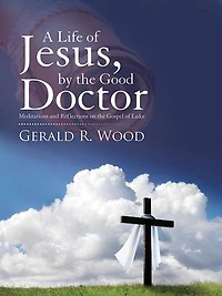 A Life of Jesus, by the Good Doctor: Meditations and Reflections on Gospel Luke