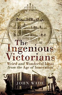 the Ingenious Victorians: Weird and Wonderful Ideas from Age of Innovation