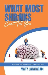 What Most Shrinks Can't Tell You: A practical guide to setting the captives free