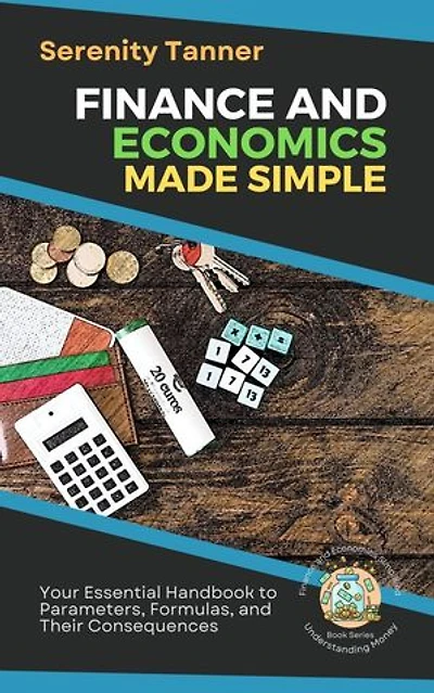 Finance and Economics Made Simple: Your Essential Handbook to Parameters, Formulas, and Their Consequences: Understanding Money: Finance and Economics Simplified, #1