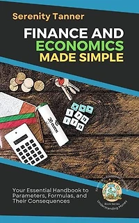 Finance and Economics Made Simple: Your Essential Handbook to Parameters, Formulas, and Their Consequences: Understanding Money: Finance and Economics Simplified, #1
