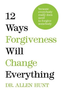 12 Ways Forgiveness Will Change Everything: Because Everybody Really Does Need to Forgive Somebody