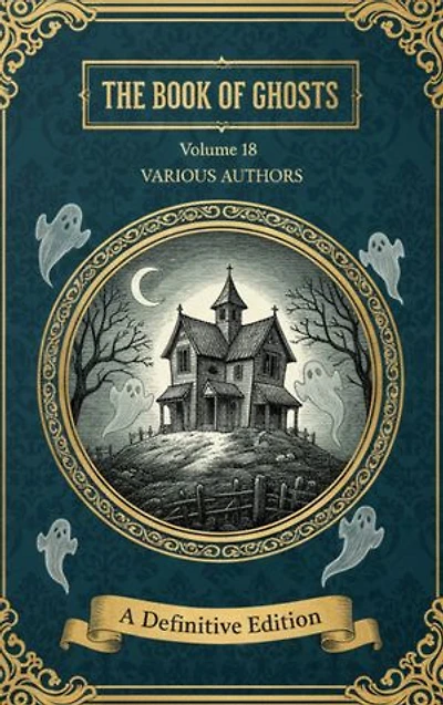 The Book of Ghosts (Volume 18): A Chilling Anthology of Classic Hauntings & Supernatural Lore