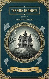 The Book of Ghosts (Volume 18): A Chilling Anthology of Classic Hauntings & Supernatural Lore