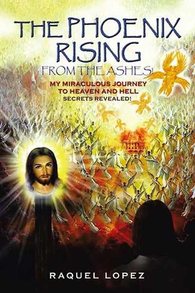 The Phoenix Rising from the Ashes!: My Miraculous Journey to Heaven and Hell SECRETS REVEALED!
