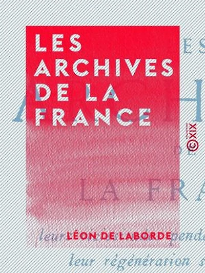 Les Archives de la France: Leurs vicissitudes pendant la Révolution, leur régénération sous l'Empire