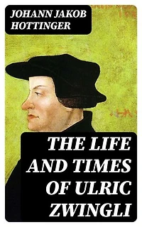 The Life and Times of Ulric Zwingli: Enriched edition.