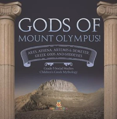 Gods of Mount Olympus! : Ares, Athena, Artemis & Demeter, Greek Gods and Goddesses | Grade 5 Social Studies | Children's Greek Mythology