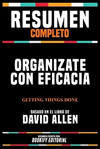 Resumen Completo - Organizate Con Eficacia (Getting Things Done) - Basado En El Libro De David Allen
