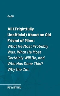All (Frightfully Unofficial) About an Old Friend of Mine: What He Most Probably Was. What He Most Certainly Will Be, and Who Has Done This? Why the Cat.