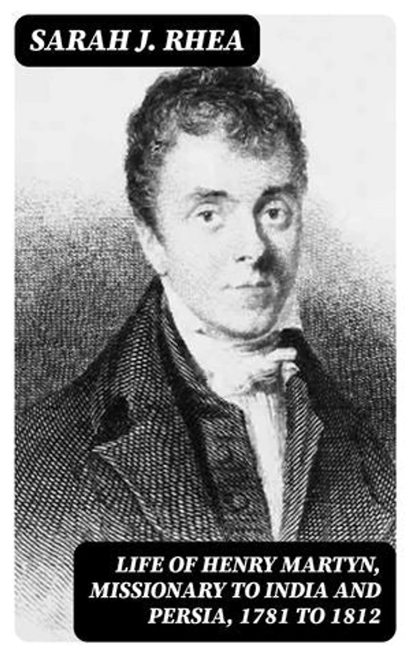 Life of Henry Martyn, Missionary to India and Persia, 1781 to 1812: Enriched edition.