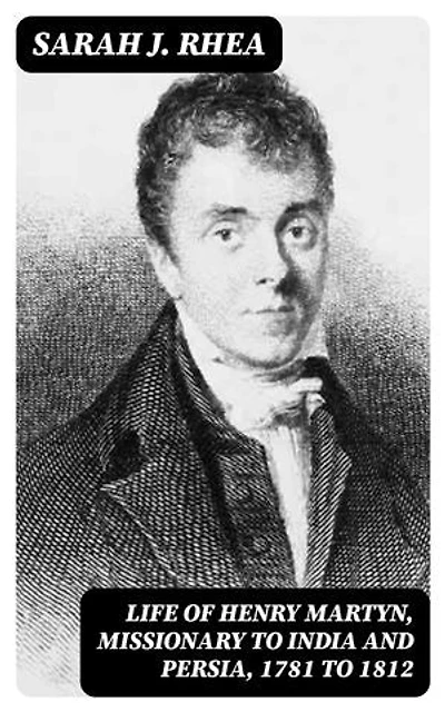 Life of Henry Martyn, Missionary to India and Persia, 1781 to 1812: Enriched edition.