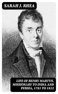 Life of Henry Martyn, Missionary to India and Persia, 1781 to 1812: Enriched edition.