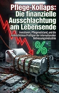 Pflege-Kollaps: Die finanzielle Ausschlachtung am Lebensende: Investoren, Pflegenotstand, und die rücksichtslose Profitgier der internationalen Betreuungsindustrie