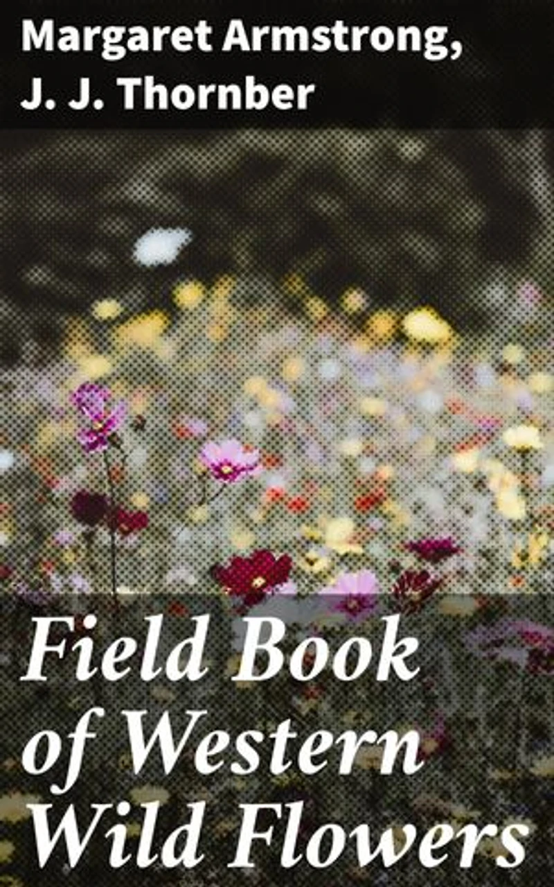 Field Book of Western Wild Flowers: Enriched edition. A Botanical Journey through Western Wild Flowers