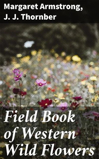 Field Book of Western Wild Flowers: Enriched edition. A Botanical Journey through Western Wild Flowers