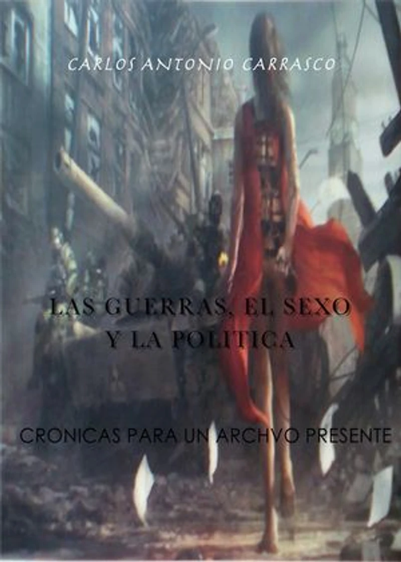 Las Guerras, El Sexo y La Politica: Crónicas para un archivo del presente