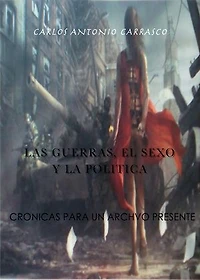 Las Guerras, El Sexo y La Politica: Crónicas para un archivo del presente