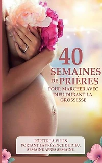 40 semaines de prières pour marcher avec Dieu durant la grossesse: Le sous titre: Porter la vie en portant la présence de Dieu, semaine après semaine