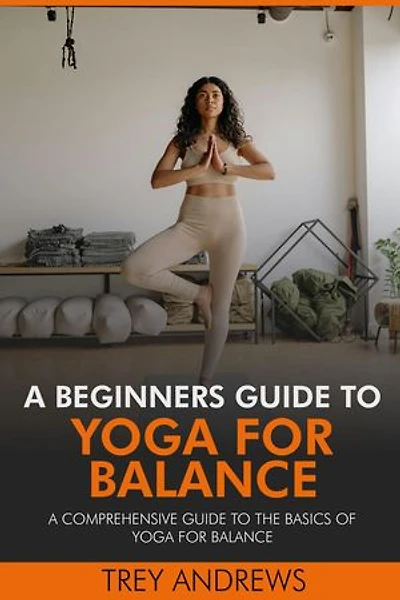 A Beginners Guide to Yoga for Balance: A Comprehensive Guide to the Basics of Yoga for Balance