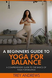 A Beginners Guide to Yoga for Balance: A Comprehensive Guide to the Basics of Yoga for Balance