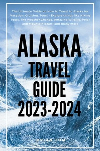 Alaska Travel Guide 2023-2024: The Ultimate Guide on How to Travel to Alaska for Vacation, Cruising, Tours - Explore things like Hiking Tours, The Weather Change, Amazing Wildlife, Polar and Mountain bears, and many more