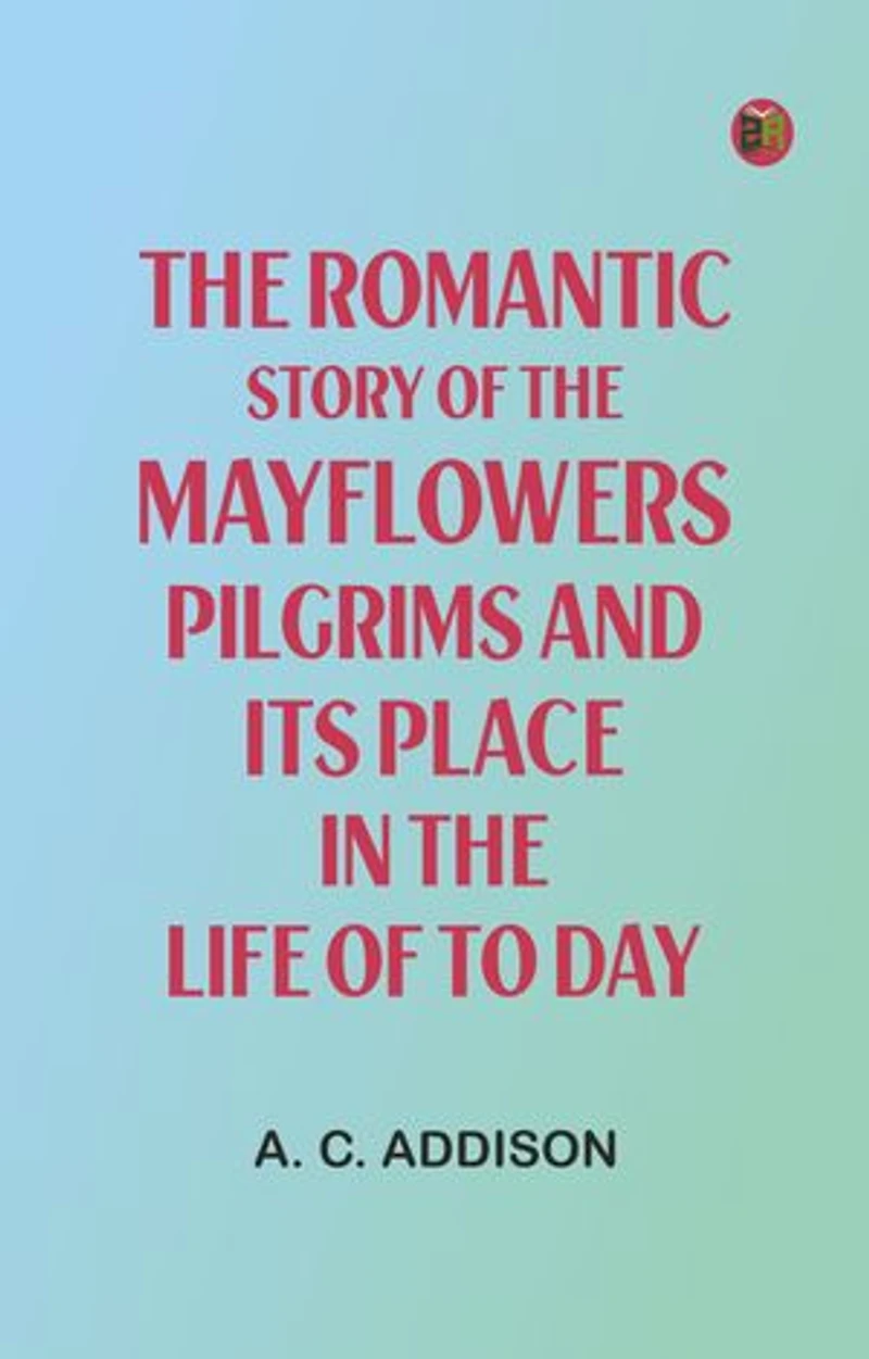 The Romantic Story of the Mayflowers Pilgrims And Its Place In The Life Of To Day