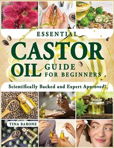 ESSENTIAL CASTOR OIL GUIDE FOR BEGINNERS: Unlock the Full Potential of a Natural Marvel and Enhance Your Life With Practical, Innovative Applications for Body, Mind, and Home.