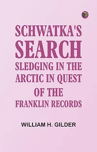 Schwatka's Search: Sledging in the Arctic in Quest of the Franklin Records