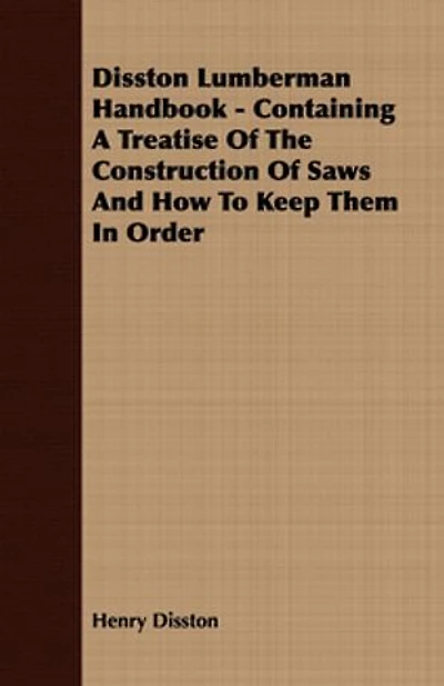 Disston Lumberman Handbook: Containing a Treatise of the Construction Saws and How to Keep Them Order, Together With Othe