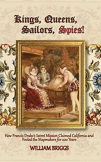 Kings, Queens, Sailors, Spies!: How Francis Drake's Secret Mission Claimed California and Fooled the Mapmakers for 200 Years