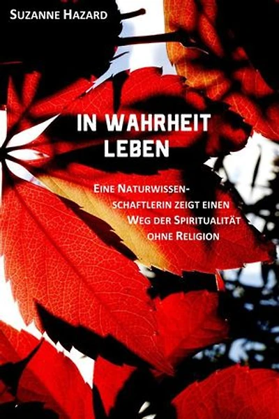 In Wahrheit leben: Eine Naturwissenschaftlerin zeigt einen Weg der Spiritualität ohne Religion