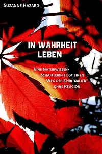 In Wahrheit leben: Eine Naturwissenschaftlerin zeigt einen Weg der Spiritualität ohne Religion