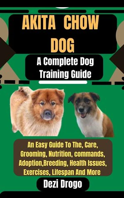 Akita Chow Dog: A Complete Dog Training Guide An Easy Guide To The, Care, Grooming, Nutrition, commands, Adoption, Breeding, Health Issues, Exercises, Lifespan And More