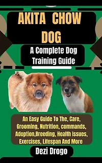 Akita Chow Dog: A Complete Dog Training Guide An Easy Guide To The, Care, Grooming, Nutrition, commands, Adoption, Breeding, Health Issues, Exercises, Lifespan And More