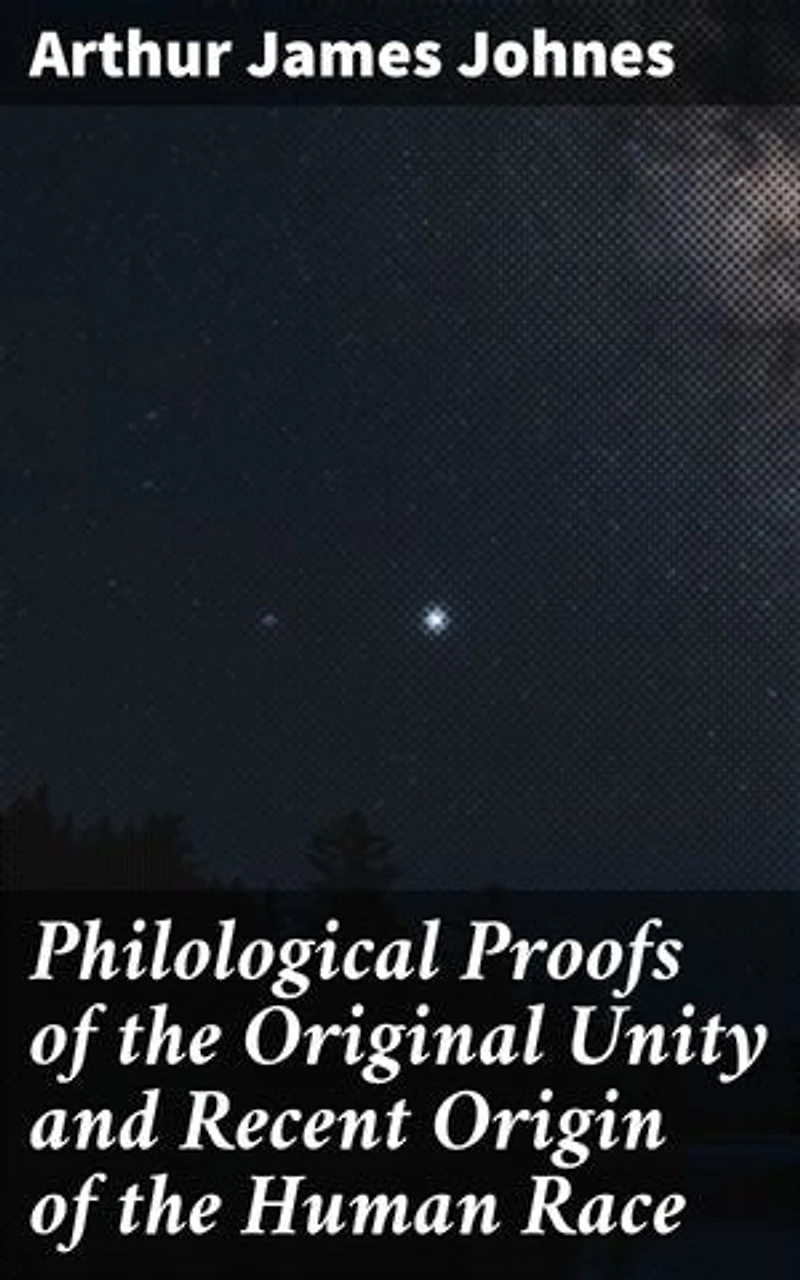 Philological Proofs of the Original Unity and Recent Origin of the Human Race: Unveiling Linguistic Connections: Human Race's Shared Ancestry