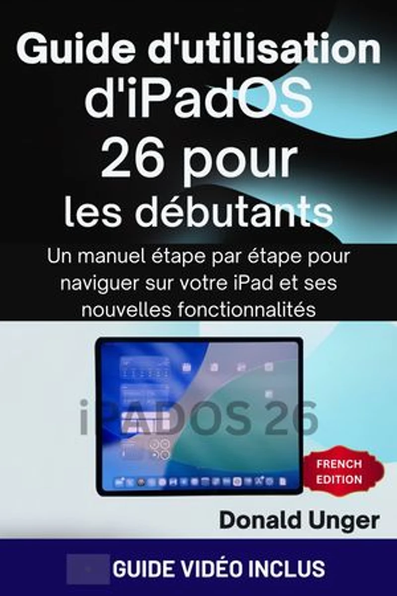 Guide d'utilisation d'iPadOS 26 pour les débutants: Un manuel étape par étape pour naviguer sur votre iPad et ses nouvelles fonctionnalités
