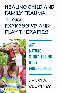 Healing Child and Family Trauma through Expressive Play Therapies: Art, Nature, Storytelling, Body, Mindfulness