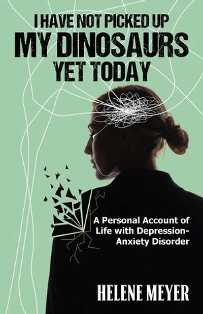 I Have Not Picked Up My Dinosaurs Yet Today: A Personal Account of Life with Depression/Anxiety Disorder