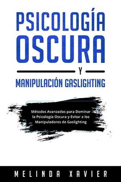 PSICOLOGÍA OSCURA Y MANIPULACIÓN GASLIGHTING: Métodos Avanzados para Dominar la Psicología Oscura y Evitar a los Manipuladores de Gaslighting