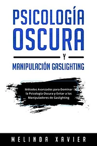 PSICOLOGÍA OSCURA Y MANIPULACIÓN GASLIGHTING: Métodos Avanzados para Dominar la Psicología Oscura y Evitar a los Manipuladores de Gaslighting