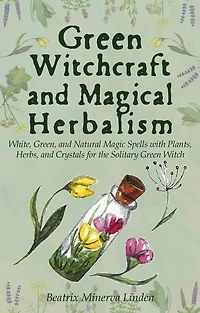 Green Witchcraft and Magical Herbalism: White, Green, and Natural Magic Spells with Plants, Herbs, and Crystals for the Solitary Green Witch: Natural Magic and Manifestation, #2
