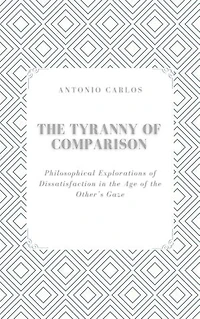 The Tyranny of Comparison: Philosophical Explorations of Dissatisfaction in the Age of the Other’s Gaze