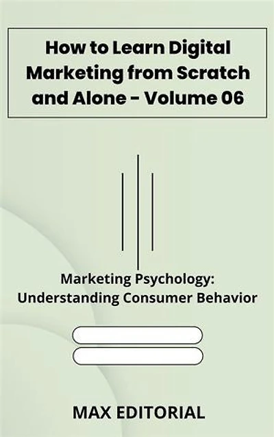 How to Learn Digital Marketing from Scratch and Alone - Volume 06: Marketing Psychology: Understanding Consumer Behavior