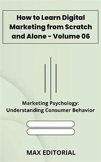 How to Learn Digital Marketing from Scratch and Alone - Volume 06: Marketing Psychology: Understanding Consumer Behavior