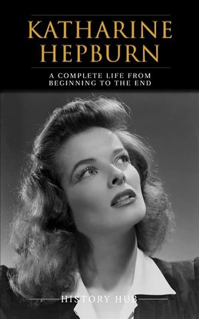 Katharine Hepburn: A Complete Life from Beginning to the End