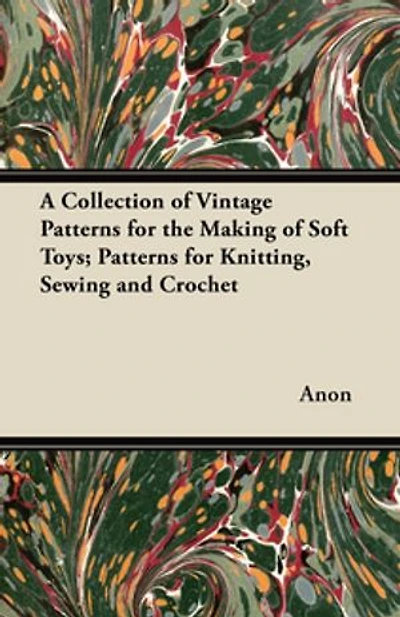 A Collection of Vintage Patterns for the Making Soft Toys; Knitting, Sewing and Crochet