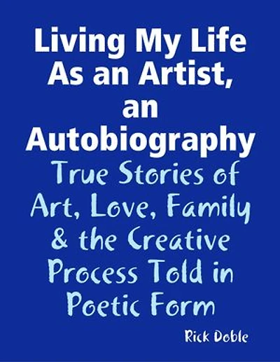 Living My Life As an Artist, an Autobiography: True Stories of Art, Love, Family & the Creative Process Told in Poetic Form