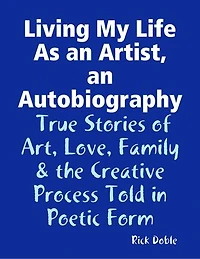 Living My Life As an Artist, an Autobiography: True Stories of Art, Love, Family & the Creative Process Told in Poetic Form