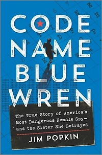 Code Name Blue Wren: the True Story of America's Most Dangerous Female Spy—And Sister She Betrayed